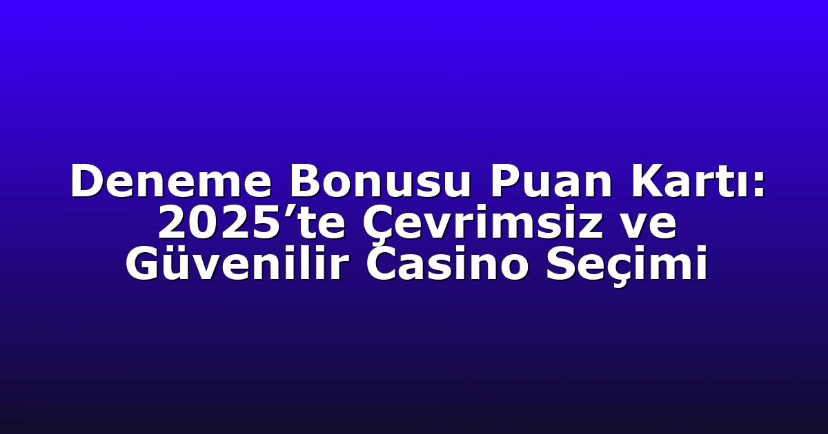 Deneme Bonusu Puan Kartı: 2025’te Çevrimsiz ve Güvenilir Casino Seçimi