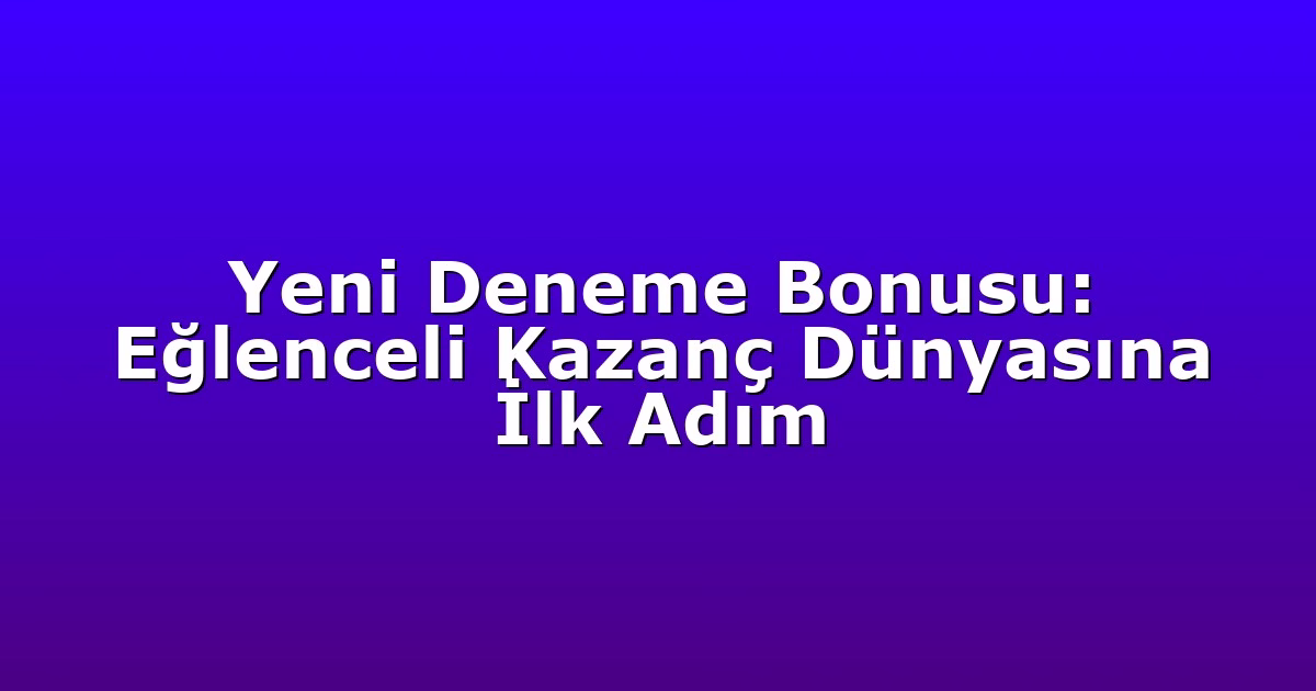 Yeni Deneme Bonusu: Eğlenceli Kazanç Dünyasına İlk Adım